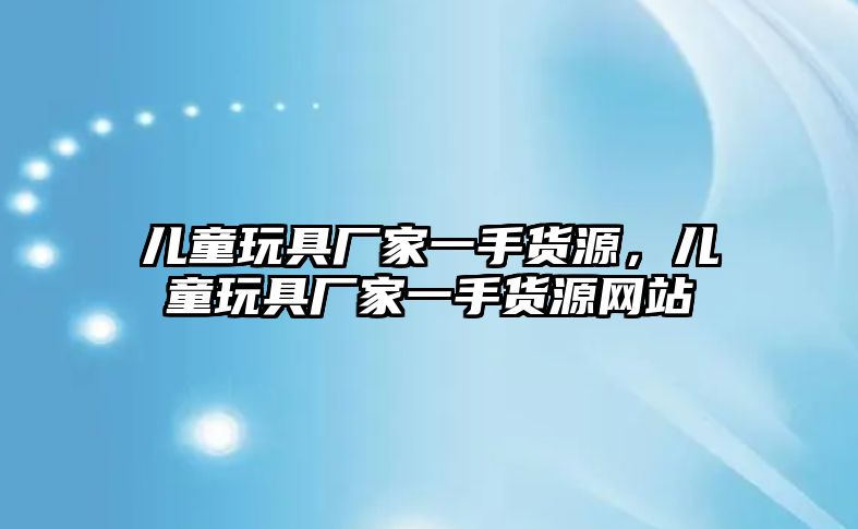 兒童玩具廠家一手貨源，兒童玩具廠家一手貨源網(wǎng)站