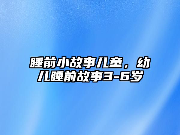 睡前小故事兒童，幼兒睡前故事3-6歲