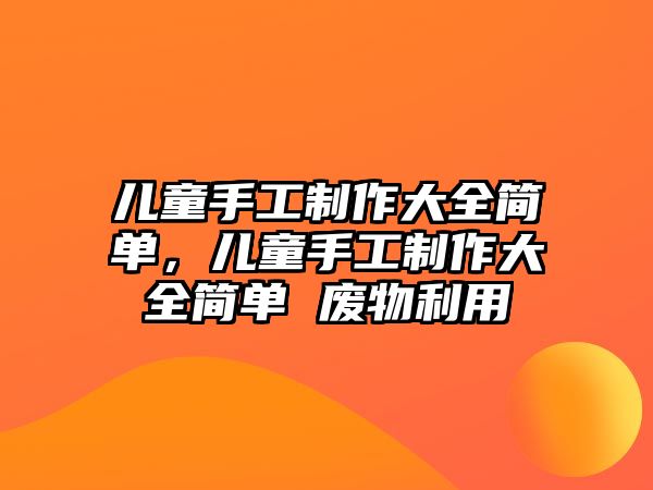 兒童手工制作大全簡單，兒童手工制作大全簡單 廢物利用