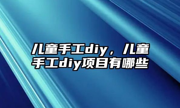 兒童手工diy，兒童手工diy項(xiàng)目有哪些