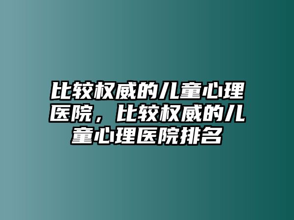 比較權(quán)威的兒童心理醫(yī)院，比較權(quán)威的兒童心理醫(yī)院排名