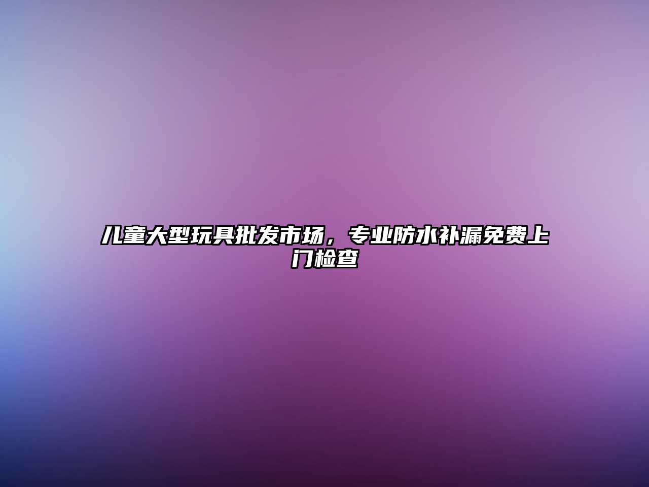 兒童大型玩具批發(fā)市場(chǎng)，專業(yè)防水補(bǔ)漏免費(fèi)上門(mén)檢查