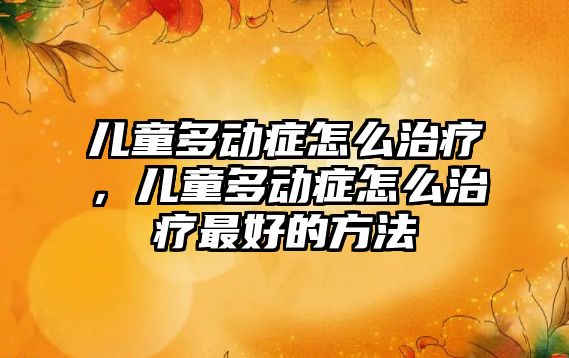 兒童多動癥怎么治療，兒童多動癥怎么治療最好的方法