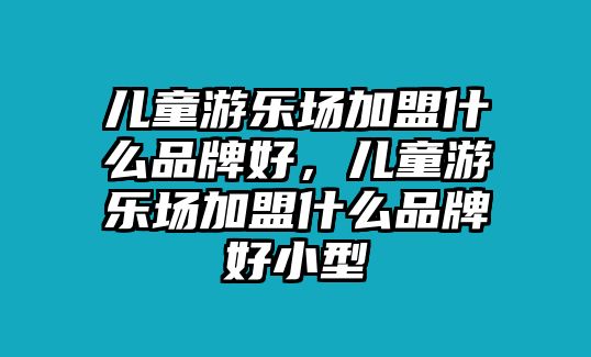 兒童游樂(lè)場(chǎng)加盟什么品牌好，兒童游樂(lè)場(chǎng)加盟什么品牌好小型