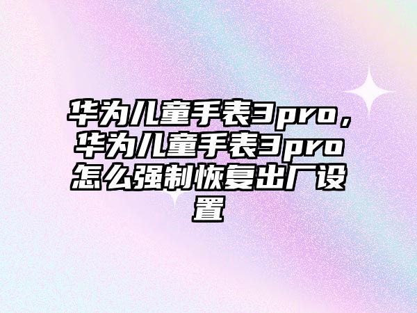 華為兒童手表3pro，華為兒童手表3pro怎么強(qiáng)制恢復(fù)出廠設(shè)置