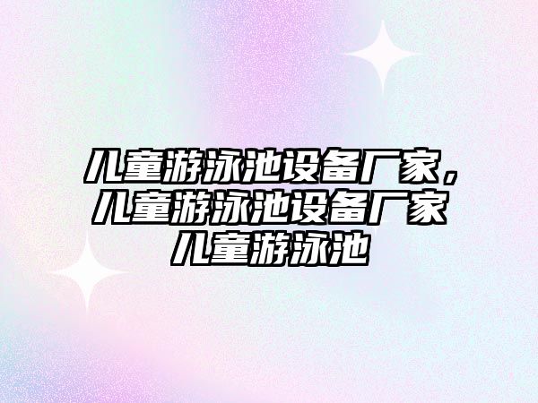 兒童游泳池設(shè)備廠家，兒童游泳池設(shè)備廠家兒童游泳池