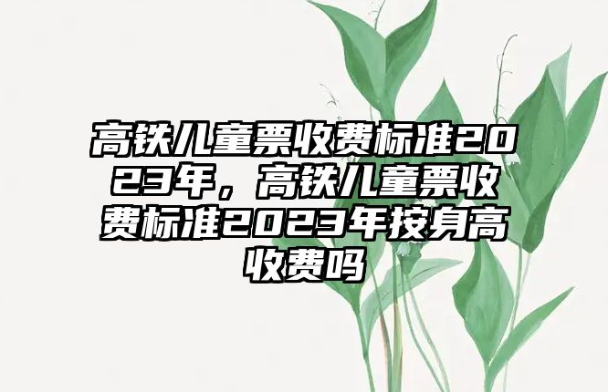 高鐵兒童票收費標準2023年，高鐵兒童票收費標準2023年按身高收費嗎