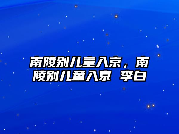 南陵別兒童入京，南陵別兒童入京 李白