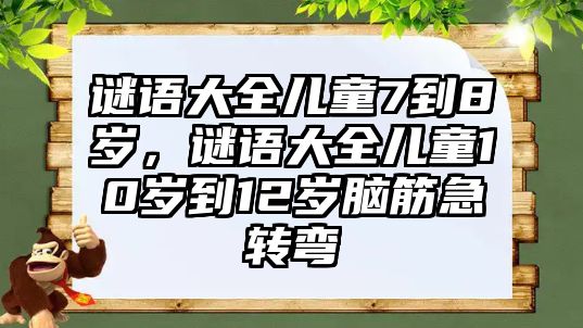 謎語(yǔ)大全兒童7到8歲，謎語(yǔ)大全兒童10歲到12歲腦筋急轉(zhuǎn)彎