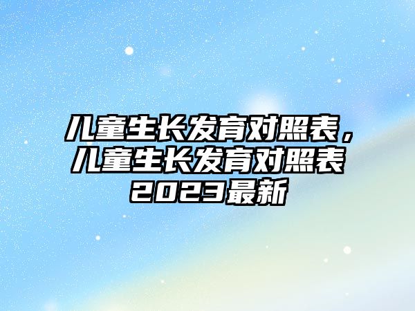 兒童生長發(fā)育對照表，兒童生長發(fā)育對照表2023最新