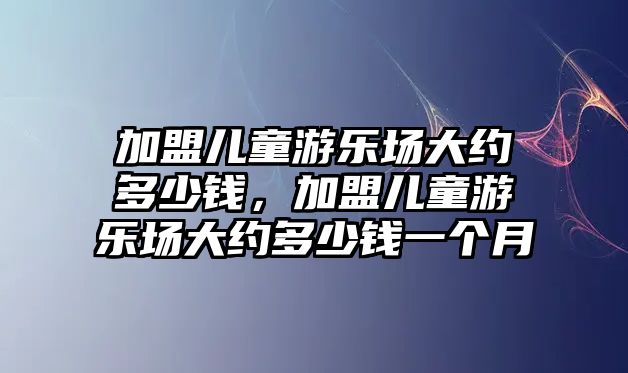 加盟兒童游樂場大約多少錢，加盟兒童游樂場大約多少錢一個月