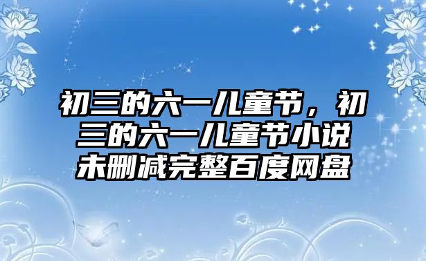 初三的六一兒童節(jié)，初三的六一兒童節(jié)小說未刪減完整百度網(wǎng)盤