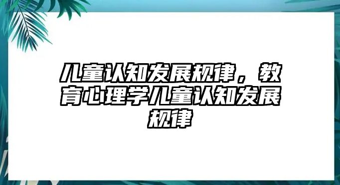 兒童認(rèn)知發(fā)展規(guī)律，教育心理學(xué)兒童認(rèn)知發(fā)展規(guī)律