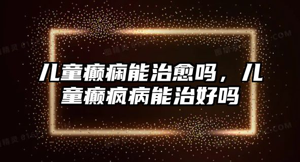 兒童癲癇能治愈嗎，兒童癲瘋病能治好嗎