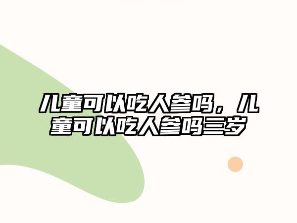 兒童可以吃人參嗎，兒童可以吃人參嗎三歲