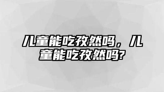 兒童能吃孜然嗎，兒童能吃孜然嗎?