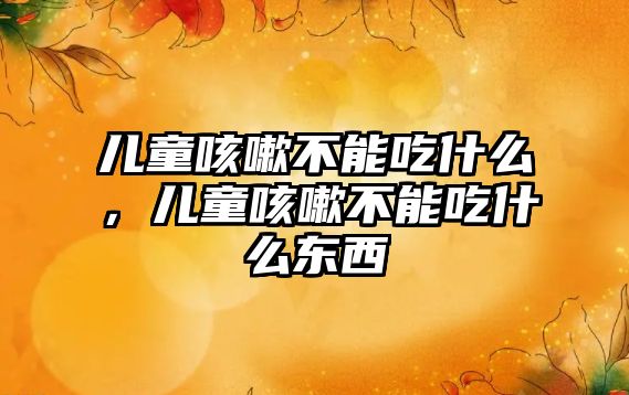 兒童咳嗽不能吃什么，兒童咳嗽不能吃什么東西