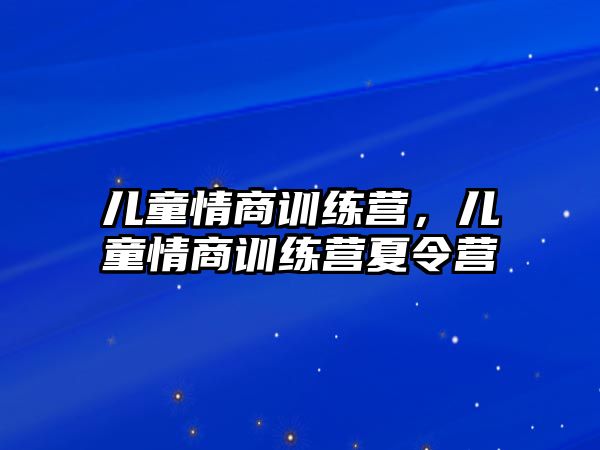 兒童情商訓(xùn)練營，兒童情商訓(xùn)練營夏令營