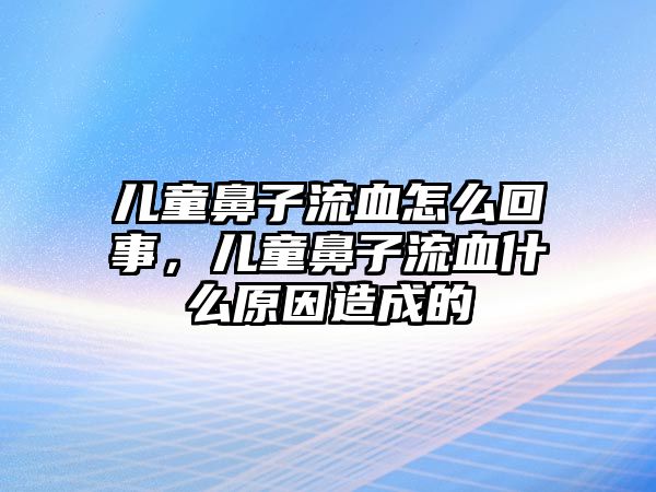 兒童鼻子流血怎么回事，兒童鼻子流血什么原因造成的