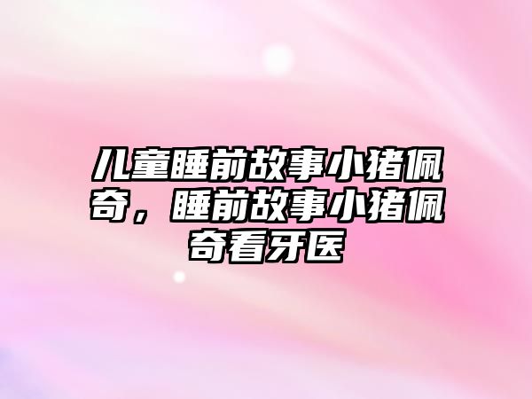 兒童睡前故事小豬佩奇，睡前故事小豬佩奇看牙醫(yī)