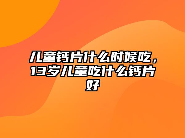 兒童鈣片什么時(shí)候吃，13歲兒童吃什么鈣片好