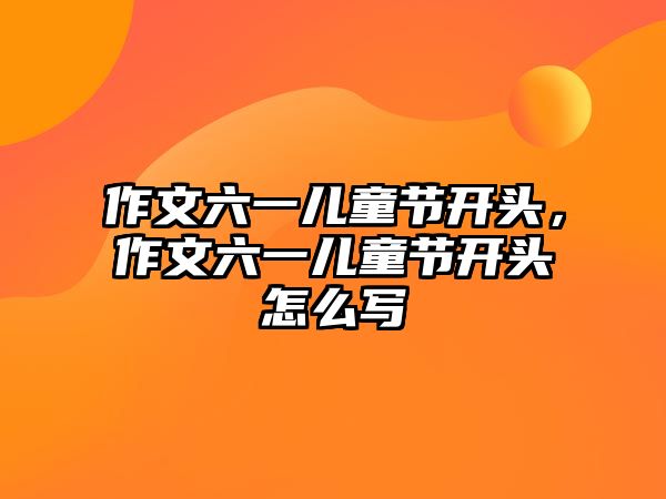 作文六一兒童節(jié)開頭，作文六一兒童節(jié)開頭怎么寫