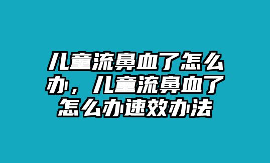 兒童流鼻血了怎么辦，兒童流鼻血了怎么辦速效辦法