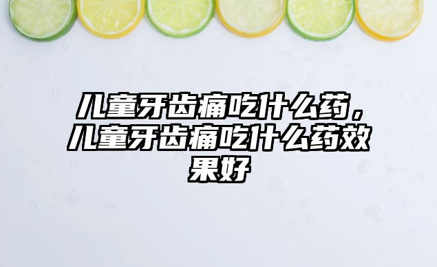 兒童牙齒痛吃什么藥，兒童牙齒痛吃什么藥效果好