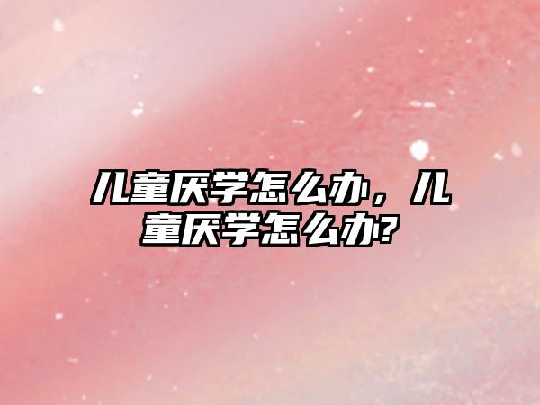 兒童厭學(xué)怎么辦，兒童厭學(xué)怎么辦?