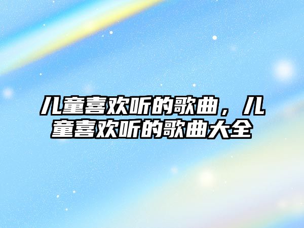 兒童喜歡聽的歌曲，兒童喜歡聽的歌曲大全