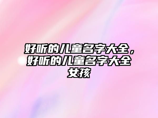 好聽(tīng)的兒童名字大全，好聽(tīng)的兒童名字大全女孩