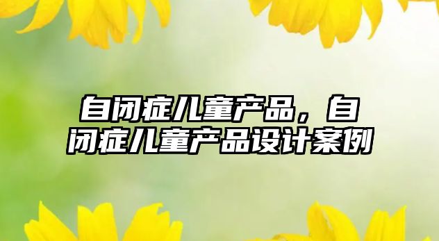 自閉癥兒童產(chǎn)品，自閉癥兒童產(chǎn)品設(shè)計案例