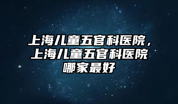 上海兒童五官科醫(yī)院，上海兒童五官科醫(yī)院哪家最好