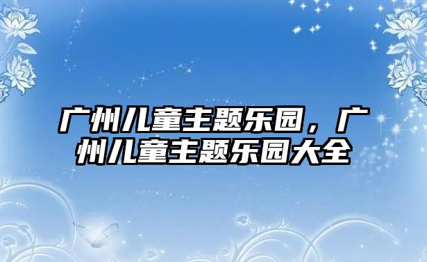 廣州兒童主題樂園，廣州兒童主題樂園大全