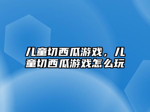 兒童切西瓜游戲，兒童切西瓜游戲怎么玩