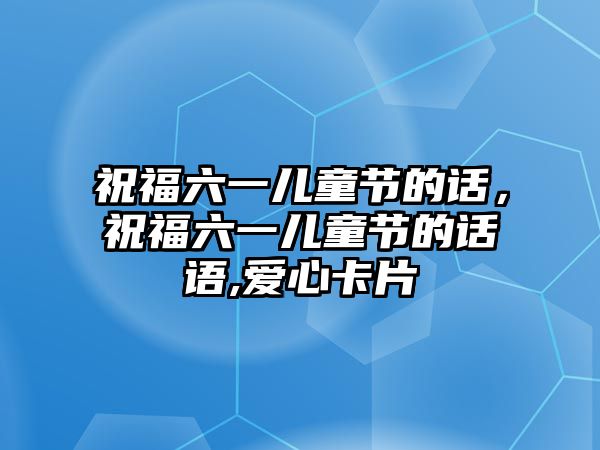 祝福六一兒童節(jié)的話，祝福六一兒童節(jié)的話語,愛心卡片