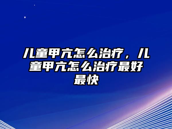 兒童甲亢怎么治療，兒童甲亢怎么治療最好最快