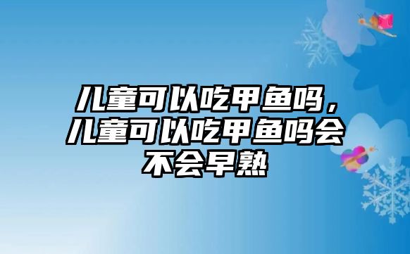 兒童可以吃甲魚嗎，兒童可以吃甲魚嗎會不會早熟