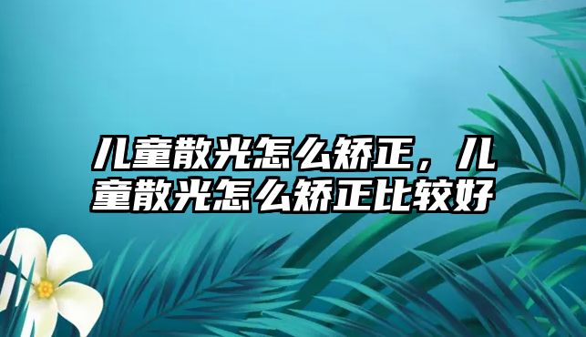 兒童散光怎么矯正，兒童散光怎么矯正比較好