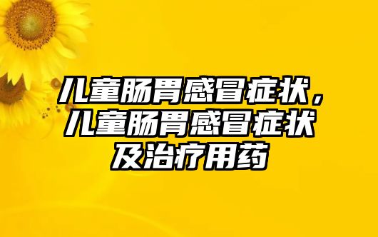 兒童腸胃感冒癥狀，兒童腸胃感冒癥狀及治療用藥