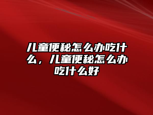 兒童便秘怎么辦吃什么，兒童便秘怎么辦吃什么好