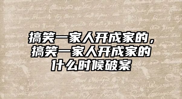 搞笑一家人開成家的，搞笑一家人開成家的什么時候破案