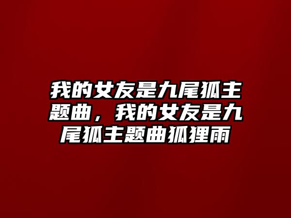 我的女友是九尾狐主題曲，我的女友是九尾狐主題曲狐貍雨