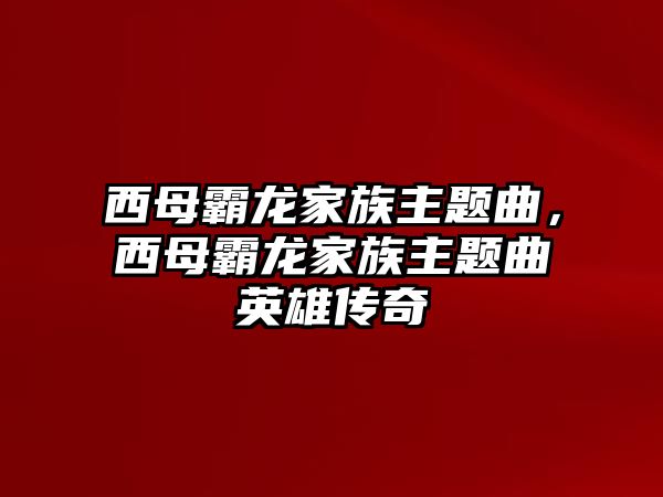 西母霸龍家族主題曲，西母霸龍家族主題曲英雄傳奇