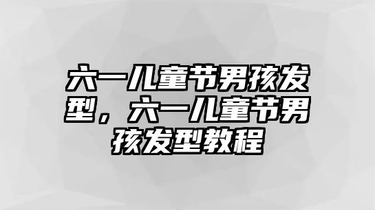 六一兒童節(jié)男孩發(fā)型，六一兒童節(jié)男孩發(fā)型教程