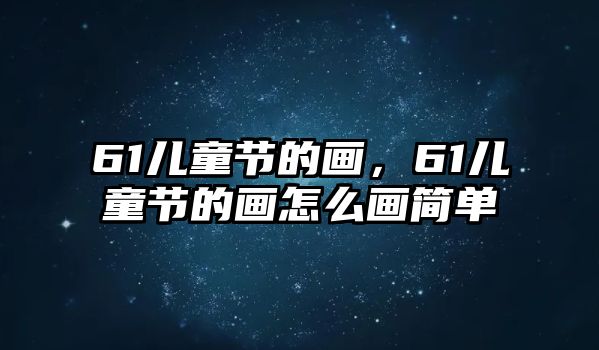 61兒童節(jié)的畫(huà)，61兒童節(jié)的畫(huà)怎么畫(huà)簡(jiǎn)單