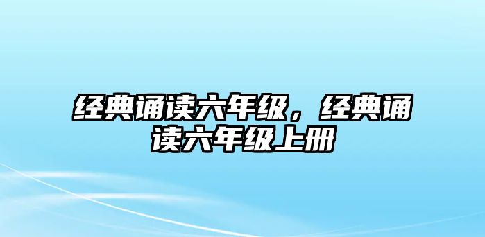 經(jīng)典誦讀六年級(jí)，經(jīng)典誦讀六年級(jí)上冊(cè)