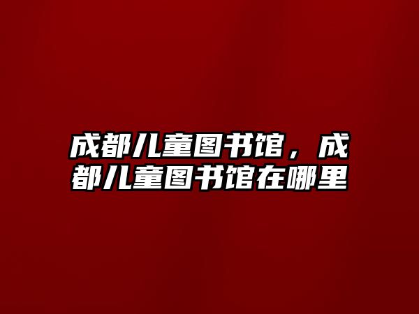 成都兒童圖書(shū)館，成都兒童圖書(shū)館在哪里