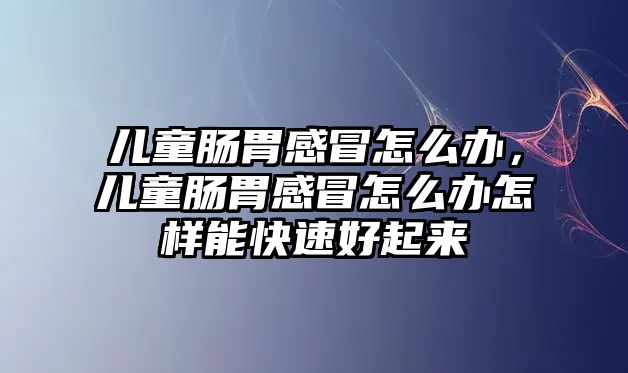 兒童腸胃感冒怎么辦，兒童腸胃感冒怎么辦怎樣能快速好起來(lái)