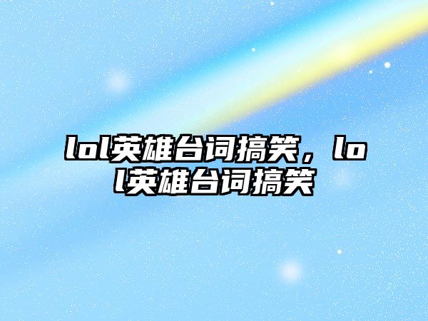 lol英雄臺(tái)詞搞笑，lol英雄臺(tái)詞搞笑